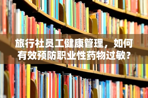 旅行社员工健康管理，如何有效预防职业性药物过敏？