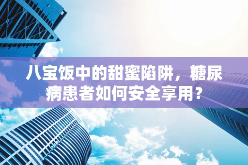 八宝饭中的甜蜜陷阱，糖尿病患者如何安全享用？