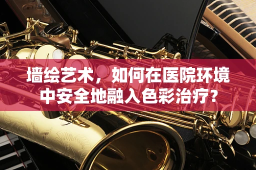 墙绘艺术，如何在医院环境中安全地融入色彩治疗？