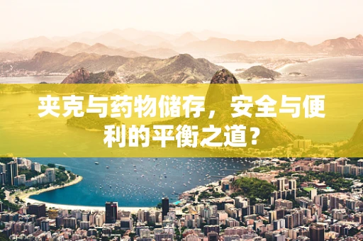 夹克与药物储存，安全与便利的平衡之道？