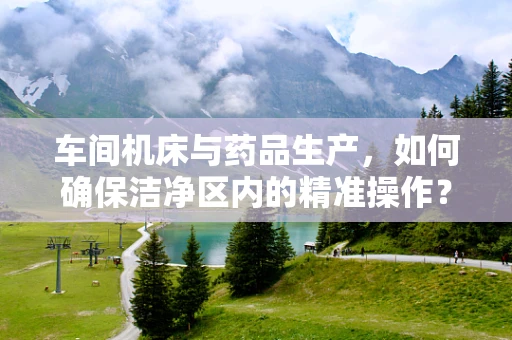 车间机床与药品生产，如何确保洁净区内的精准操作？