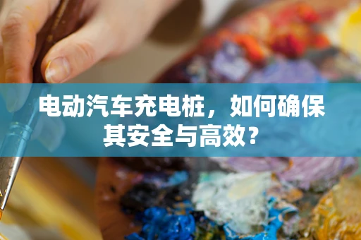 电动汽车充电桩，如何确保其安全与高效？
