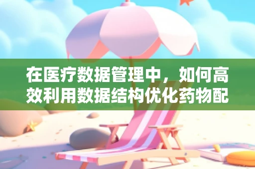 在医疗数据管理中，如何高效利用数据结构优化药物配给流程？