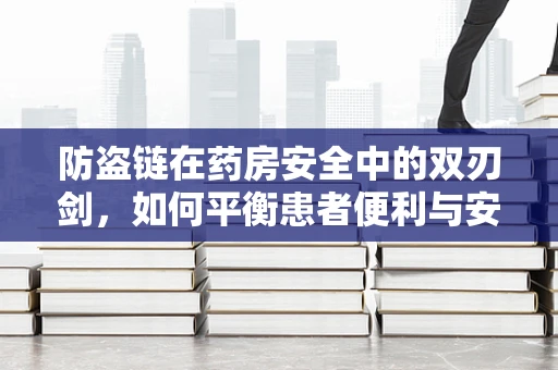 防盗链在药房安全中的双刃剑，如何平衡患者便利与安全防护？