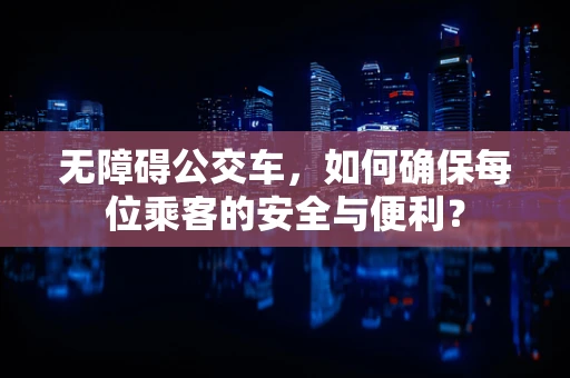 无障碍公交车，如何确保每位乘客的安全与便利？