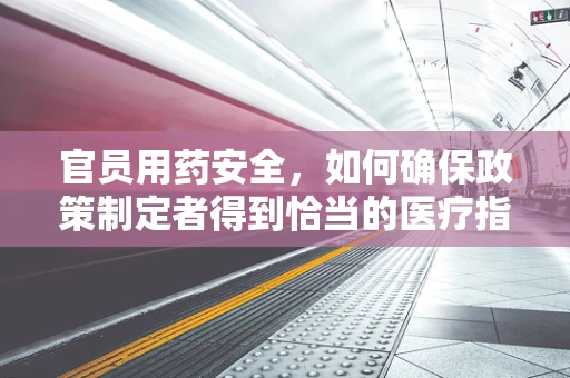 官员用药安全，如何确保政策制定者得到恰当的医疗指导？