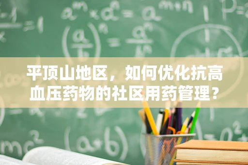 平顶山地区，如何优化抗高血压药物的社区用药管理？