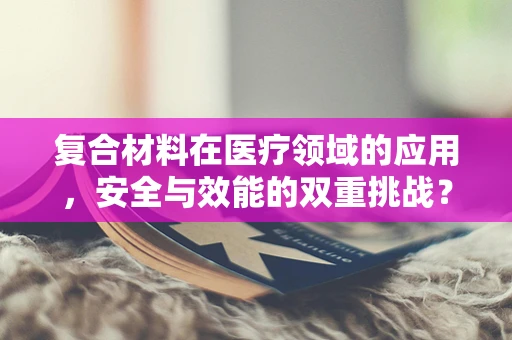 复合材料在医疗领域的应用，安全与效能的双重挑战？