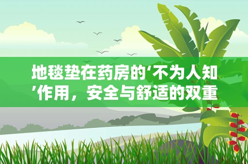 地毯垫在药房的‘不为人知’作用，安全与舒适的双重保障？