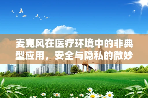 麦克风在医疗环境中的非典型应用，安全与隐私的微妙平衡