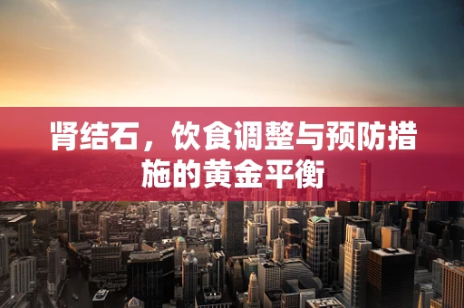 肾结石，饮食调整与预防措施的黄金平衡