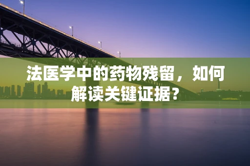 法医学中的药物残留，如何解读关键证据？