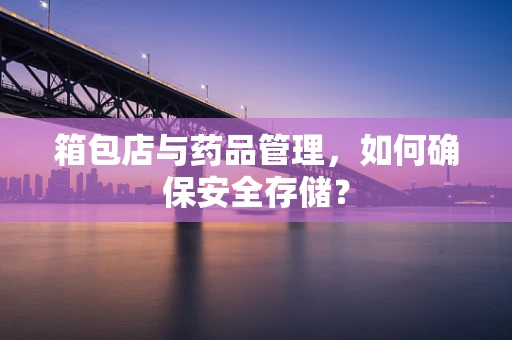 箱包店与药品管理，如何确保安全存储？