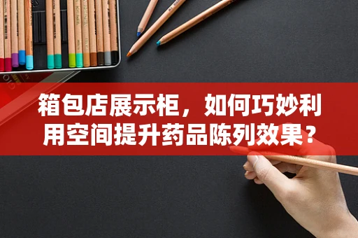 箱包店展示柜，如何巧妙利用空间提升药品陈列效果？