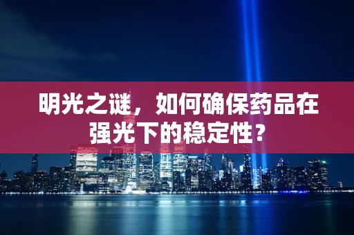 明光之谜，如何确保药品在强光下的稳定性？