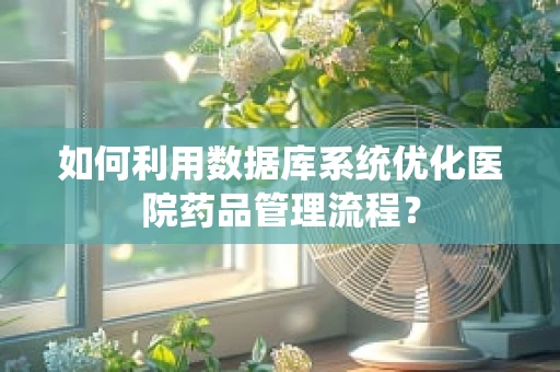 如何利用数据库系统优化医院药品管理流程？