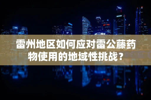 雷州地区如何应对雷公藤药物使用的地域性挑战？