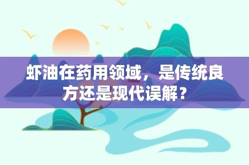 虾油在药用领域，是传统良方还是现代误解？