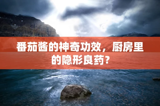 番茄酱的神奇功效，厨房里的隐形良药？