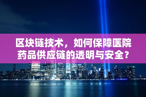 区块链技术，如何保障医院药品供应链的透明与安全？