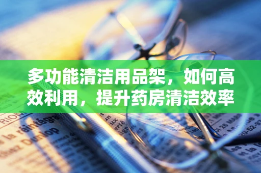多功能清洁用品架，如何高效利用，提升药房清洁效率？