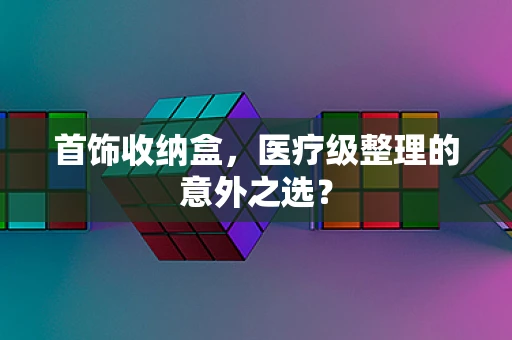 首饰收纳盒，医疗级整理的意外之选？