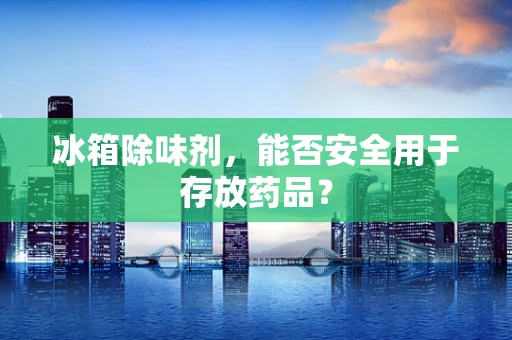 冰箱除味剂，能否安全用于存放药品？
