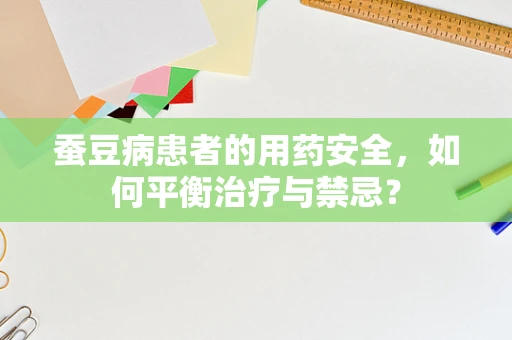 蚕豆病患者的用药安全，如何平衡治疗与禁忌？