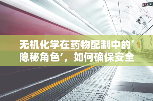 无机化学在药物配制中的‘隐秘角色’，如何确保安全与效能？