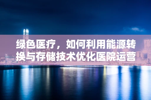 绿色医疗，如何利用能源转换与存储技术优化医院运营？