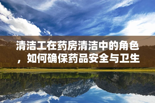 清洁工在药房清洁中的角色，如何确保药品安全与卫生？
