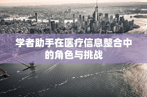 学者助手在医疗信息整合中的角色与挑战