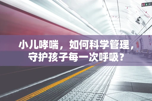 小儿哮喘，如何科学管理，守护孩子每一次呼吸？