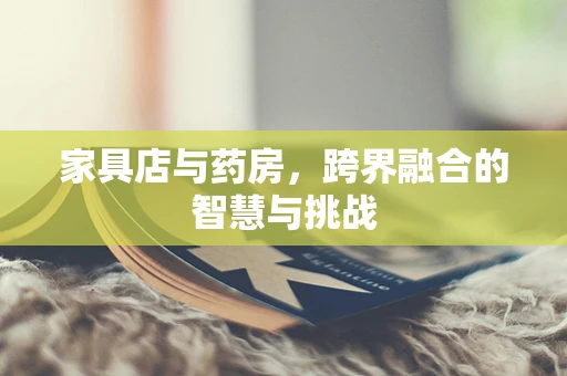 家具店与药房，跨界融合的智慧与挑战