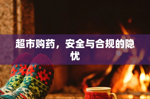超市购药，安全与合规的隐忧