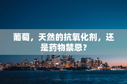 葡萄，天然的抗氧化剂，还是药物禁忌？