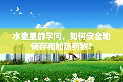 水壶里的学问，如何安全地储存和加热药物？