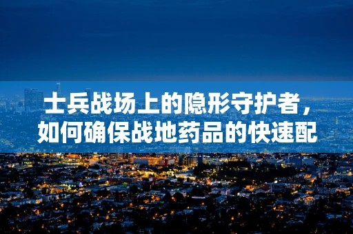士兵战场上的隐形守护者，如何确保战地药品的快速配给？
