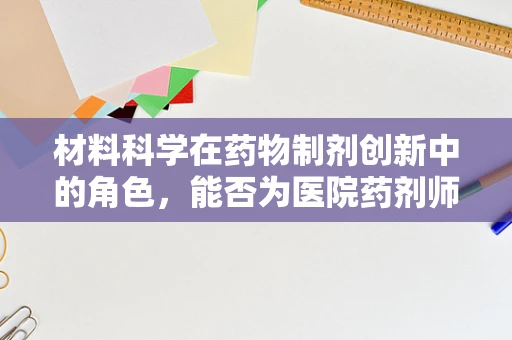 材料科学在药物制剂创新中的角色，能否为医院药剂师提供新‘药’？