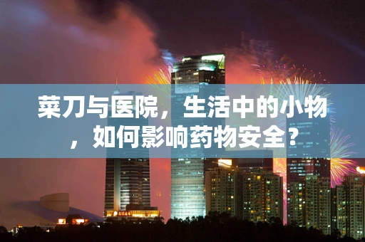 菜刀与医院，生活中的小物，如何影响药物安全？