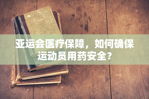 亚运会医疗保障，如何确保运动员用药安全？