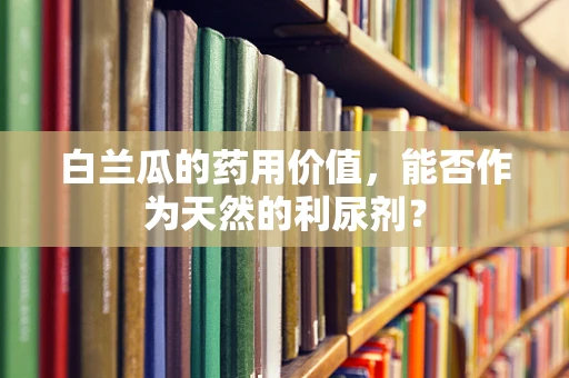 白兰瓜的药用价值，能否作为天然的利尿剂？