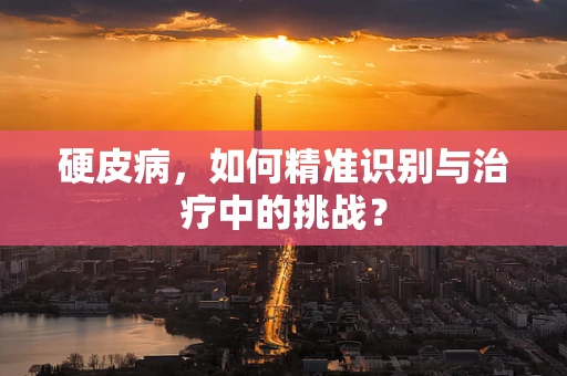 硬皮病，如何精准识别与治疗中的挑战？