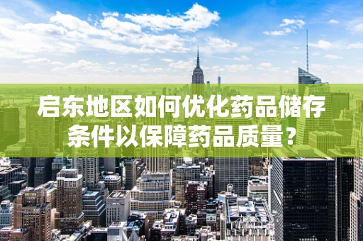 启东地区如何优化药品储存条件以保障药品质量？