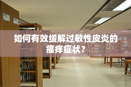 如何有效缓解过敏性皮炎的瘙痒症状？