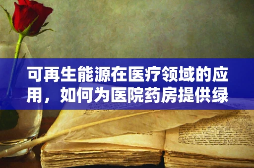 可再生能源在医疗领域的应用，如何为医院药房提供绿色动力？
