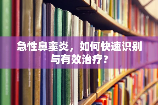 急性鼻窦炎，如何快速识别与有效治疗？