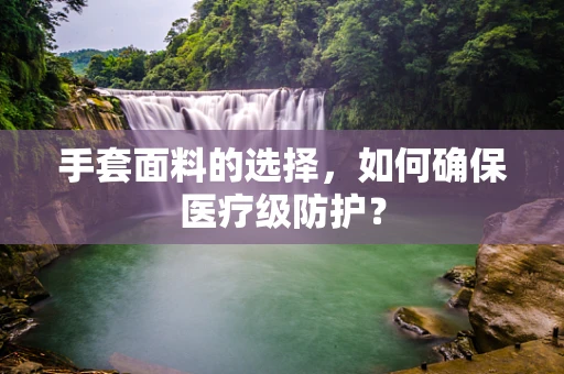 手套面料的选择，如何确保医疗级防护？