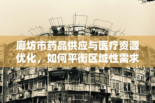 廊坊市药品供应与医疗资源优化，如何平衡区域性需求？