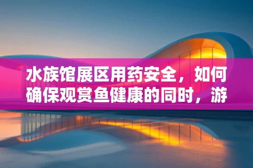 水族馆展区用药安全，如何确保观赏鱼健康的同时，游客也安心？